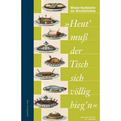 "Heut' muß der Tisch sich völlig bieg'n" : Wiener Küche und ihre Kochbücher