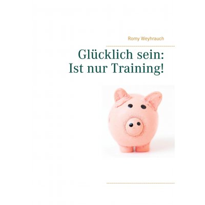 Glücklich sein: Ist nur Training! - Romy Weyhrauch