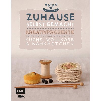 Zuhause selbst gemacht -  Kreativprojekte aus Küche, Wollkorb und Nähkästchen - epipa